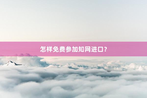 怎样免费参加知网进口？
