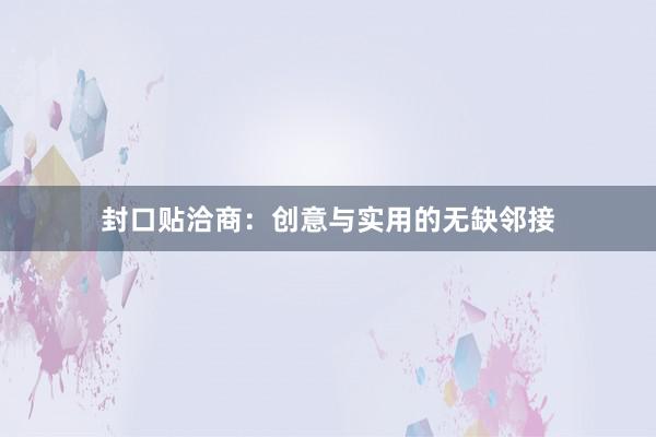 封口贴洽商：创意与实用的无缺邻接