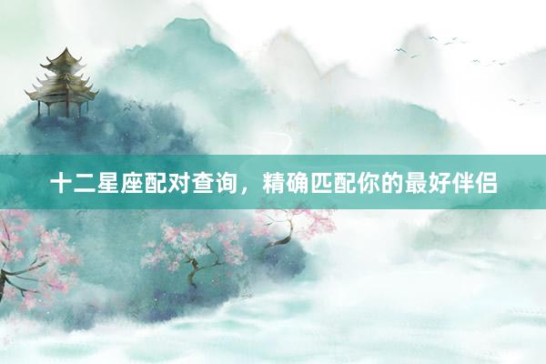 十二星座配对查询，精确匹配你的最好伴侣