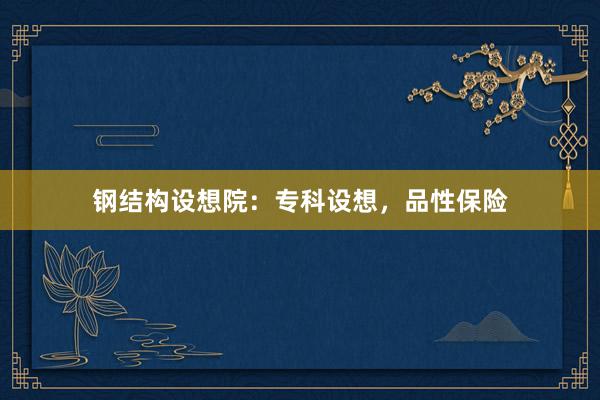 钢结构设想院：专科设想，品性保险