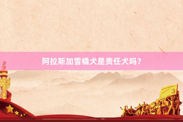 阿拉斯加雪橇犬是责任犬吗？